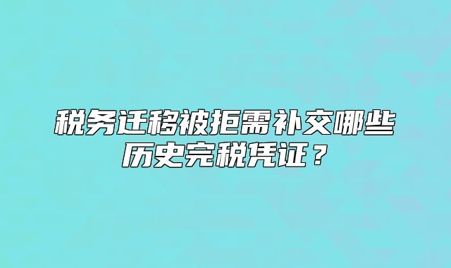 税务迁移被拒需补交哪些历史完税凭证?