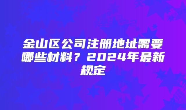 金山区公司注册地址需要哪些材料？2024年最新规定