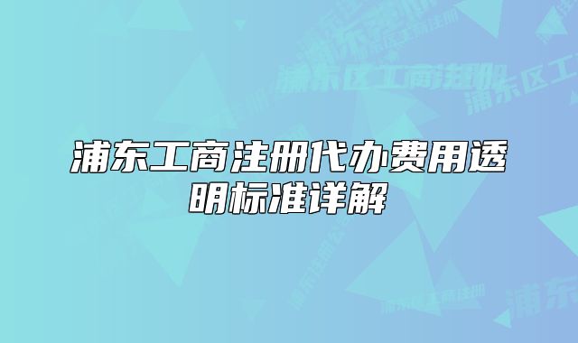 浦东工商注册代办费用透明标准详解