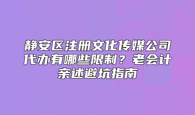静安区注册文化传媒公司代办有哪些限制？老会计亲述避坑指南