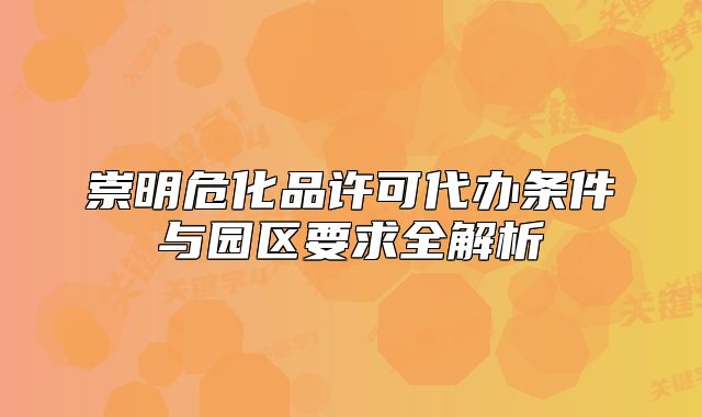 崇明危化品许可代办条件与园区要求全解析