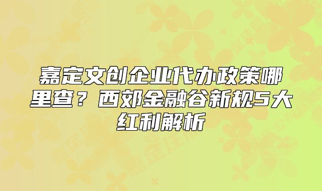 嘉定文创企业代办政策哪里查？西郊金融谷新规5大红利解析