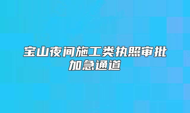 宝山夜间施工类执照审批加急通道