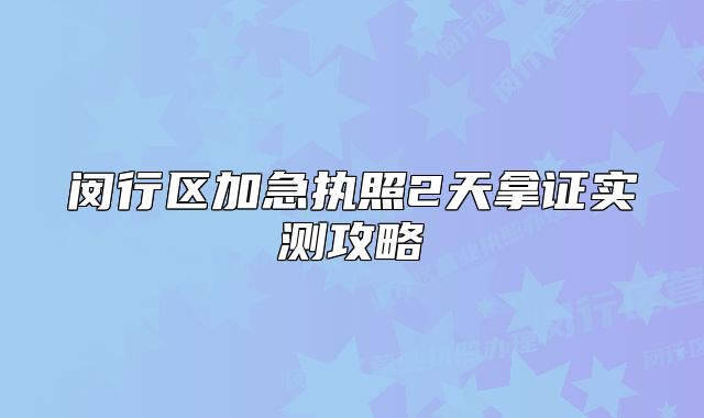 闵行区加急执照2天拿证实测攻略