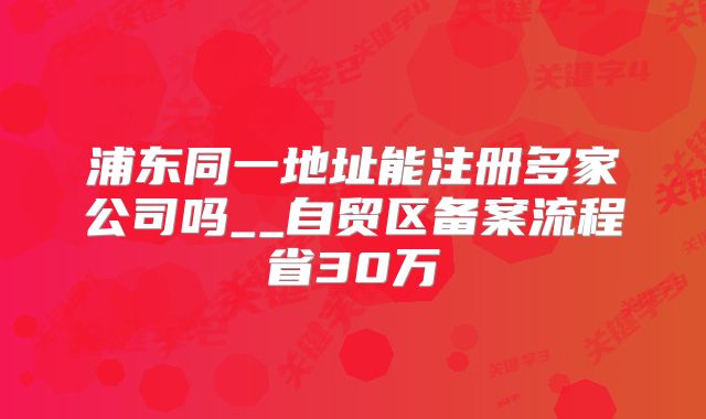 浦东同一地址能注册多家公司吗__自贸区备案流程省30万