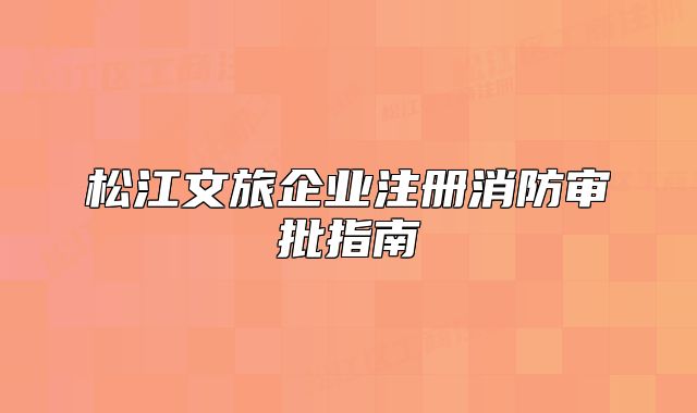 松江文旅企业注册消防审批指南
