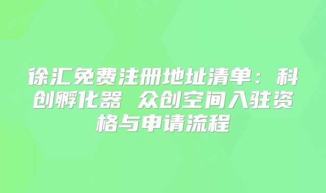 徐汇免费注册地址清单:科创孵化器 众创空间入驻资格与申请流程