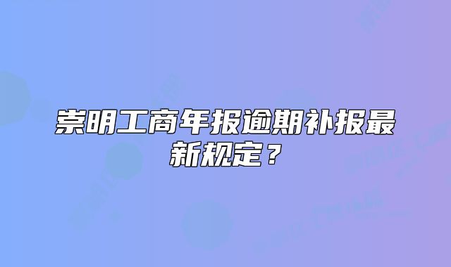 崇明工商年报逾期补报最新规定?