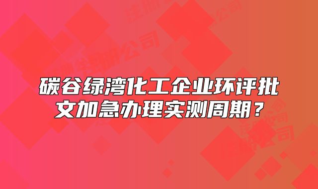 碳谷绿湾化工企业环评批文加急办理实测周期？