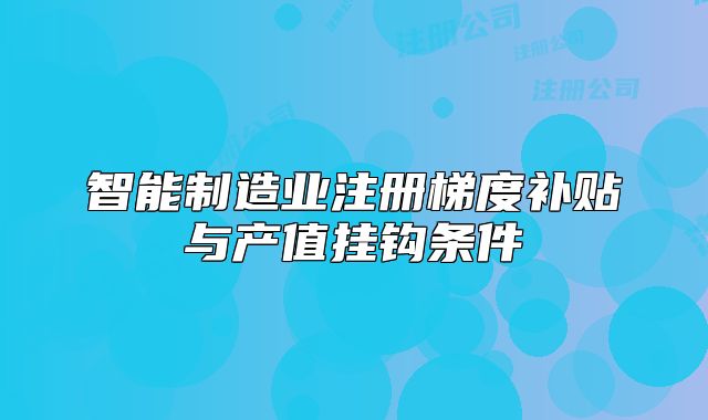 智能制造业注册梯度补贴与产值挂钩条件