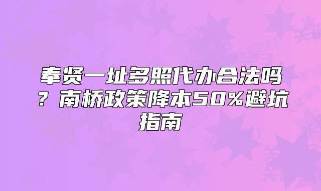 奉贤一址多照代办合法吗？南桥政策降本50%避坑指南