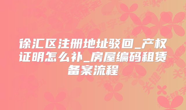 徐汇区注册地址驳回_产权证明怎么补_房屋编码租赁备案流程