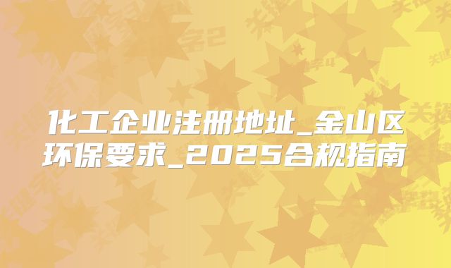 化工企业注册地址_金山区环保要求_2025合规指南