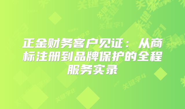 正金财务客户见证：从商标注册到品牌保护的全程服务实录
