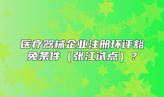 医疗器械企业注册环评豁免条件（张江试点）？
