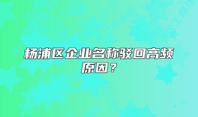 杨浦区企业名称驳回高频原因?