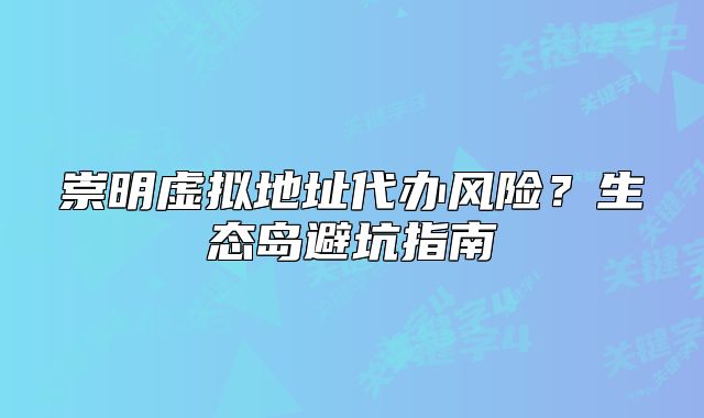 崇明虚拟地址代办风险？生态岛避坑指南
