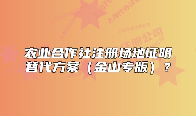农业合作社注册场地证明替代方案(金山专版)?