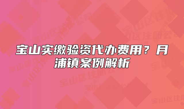 宝山实缴验资代办费用？月浦镇案例解析