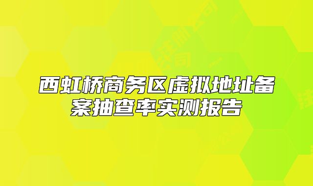 西虹桥商务区虚拟地址备案抽查率实测报告