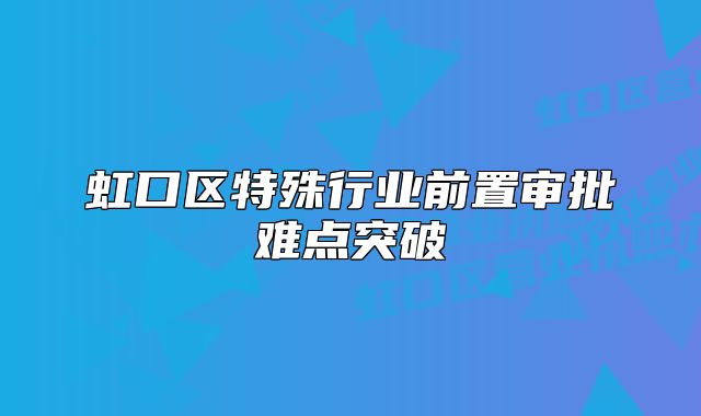 虹口区特殊行业前置审批难点突破