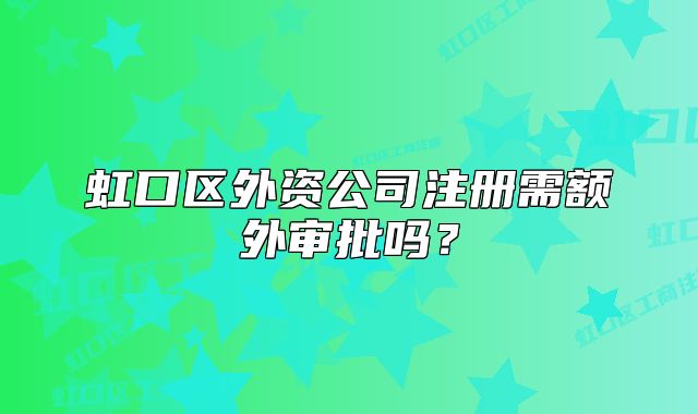 虹口区外资公司注册需额外审批吗？
