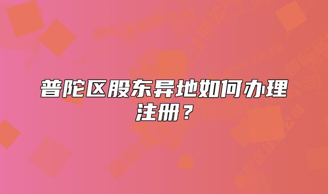 普陀区股东异地如何办理注册？