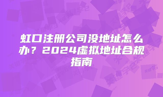 虹口注册公司没地址怎么办？2024虚拟地址合规指南
