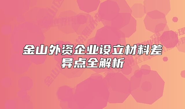 金山外资企业设立材料差异点全解析