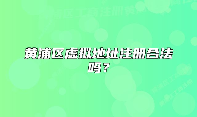 黄浦区虚拟地址注册合法吗?