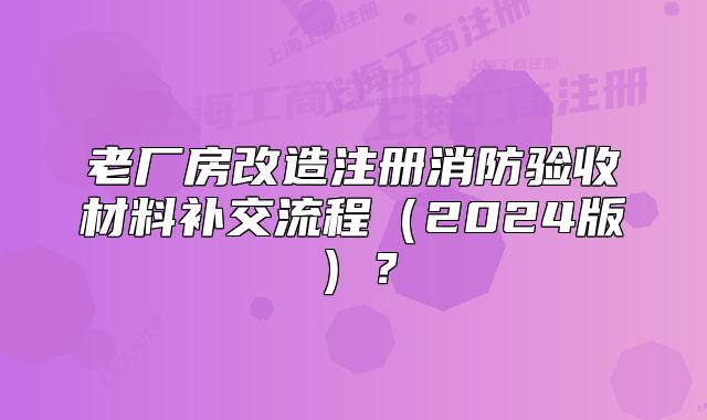 老厂房改造注册消防验收材料补交流程(2024版)?