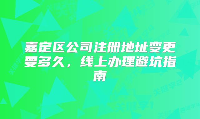 嘉定区公司注册地址变更要多久，线上办理避坑指南