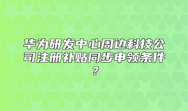 华为研发中心周边科技公司注册补贴同步申领条件？
