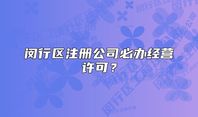 闵行区注册公司必办经营许可？