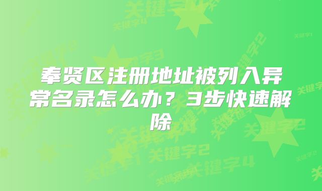 奉贤区注册地址被列入异常名录怎么办？3步快速解除