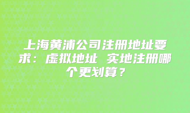 上海黄浦公司注册地址要求：虚拟地址 实地注册哪个更划算？