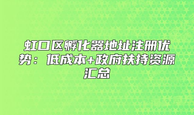 虹口区孵化器地址注册优势：低成本+政府扶持资源汇总
