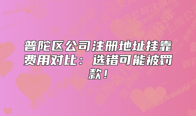 普陀区公司注册地址挂靠费用对比：选错可能被罚款！