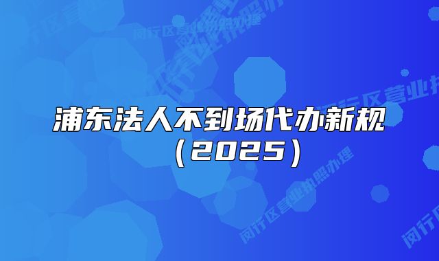 浦东法人不到场代办新规（2025）