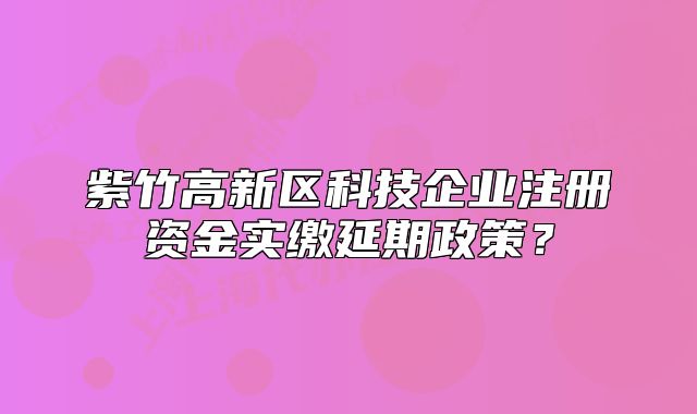 紫竹高新区科技企业注册资金实缴延期政策？