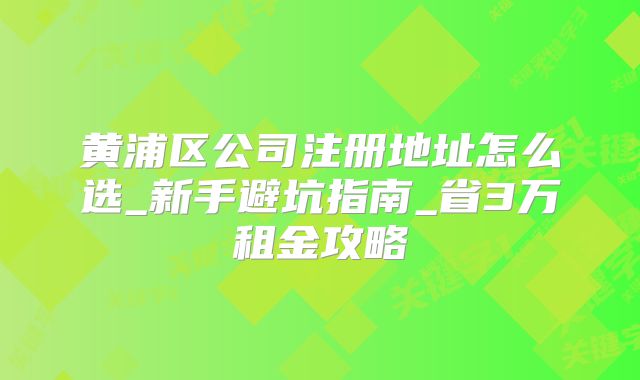 黄浦区公司注册地址怎么选_新手避坑指南_省3万租金攻略