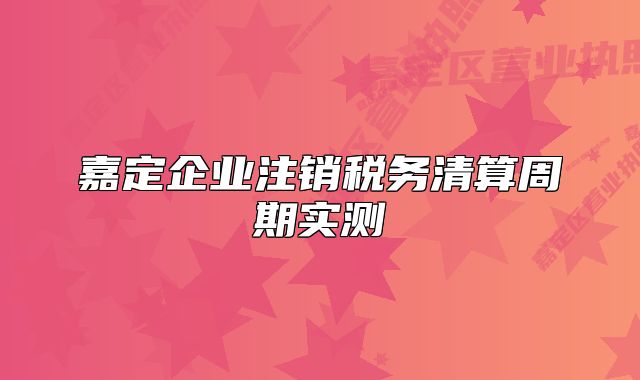 嘉定企业注销税务清算周期实测