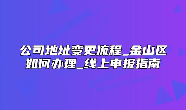 公司地址变更流程_金山区如何办理_线上申报指南