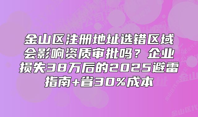 金山区注册地址选错区域会影响资质审批吗？2025避雷指南