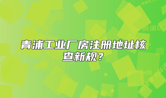青浦工业厂房注册地址核查新规？