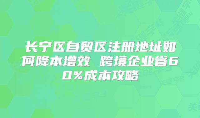 长宁区自贸区注册地址如何降本增效 跨境企业省60%成本攻略