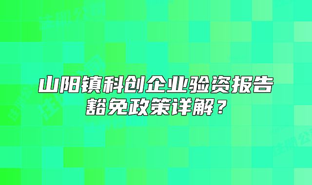山阳镇科创企业验资报告豁免政策详解？