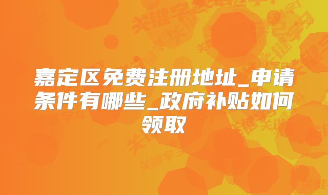 嘉定区免费注册地址_申请条件有哪些_政府补贴如何领取