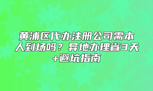 黄浦区代办注册公司需本人到场吗?异地办理省3天指南