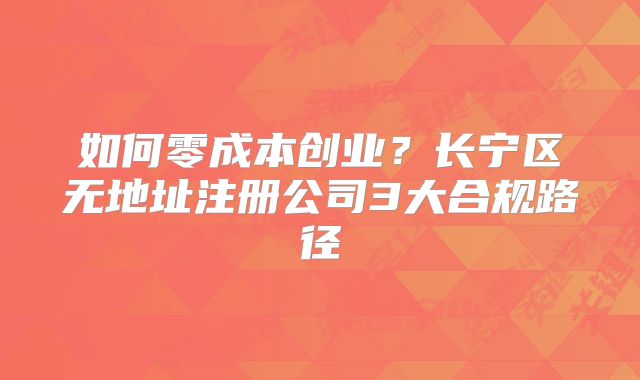 如何零成本创业？长宁区无地址注册公司3大合规路径